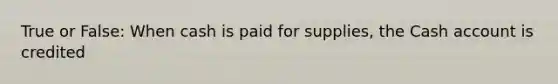 True or False: When cash is paid for supplies, the Cash account is credited