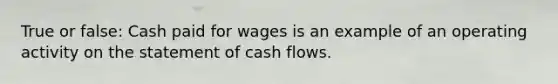 True or false: Cash paid for wages is an example of an operating activity on the statement of cash flows.