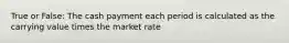 True or False: The cash payment each period is calculated as the carrying value times the market rate