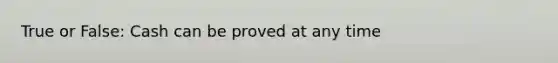 True or False: Cash can be proved at any time