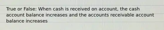 True or False: When cash is received on account, the cash account balance increases and the accounts receivable account balance increases