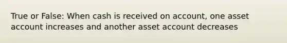 True or False: When cash is received on account, one asset account increases and another asset account decreases