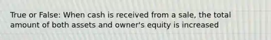 True or False: When cash is received from a sale, the total amount of both assets and owner's equity is increased