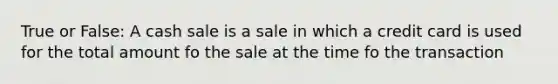 True or False: A cash sale is a sale in which a credit card is used for the total amount fo the sale at the time fo the transaction