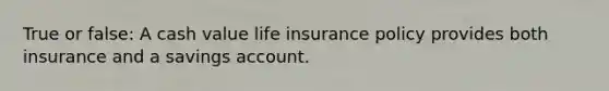 True or false: A cash value life insurance policy provides both insurance and a savings account.