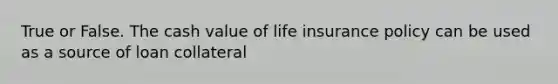 True or False. The cash value of life insurance policy can be used as a source of loan collateral