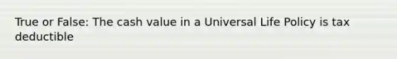 True or False: The cash value in a Universal Life Policy is tax deductible