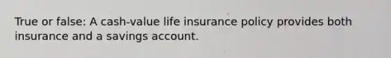 True or false: A cash-value life insurance policy provides both insurance and a savings account.