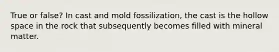 True or false? In cast and mold fossilization, the cast is the hollow space in the rock that subsequently becomes filled with mineral matter.