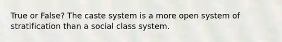 True or False? The caste system is a more open system of stratification than a social class system.