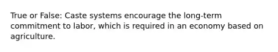True or False: Caste systems encourage the long-term commitment to labor, which is required in an economy based on agriculture.