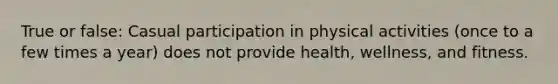 True or false: Casual participation in physical activities (once to a few times a year) does not provide health, wellness, and fitness.