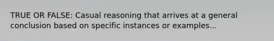 TRUE OR FALSE: Casual reasoning that arrives at a general conclusion based on specific instances or examples...