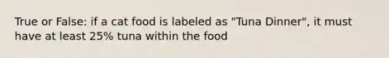 True or False: if a cat food is labeled as "Tuna Dinner", it must have at least 25% tuna within the food