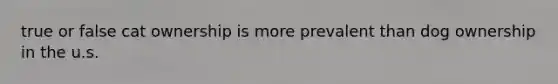 true or false cat ownership is more prevalent than dog ownership in the u.s.