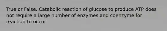 True or False. Catabolic reaction of glucose to produce ATP does not require a large number of enzymes and coenzyme for reaction to occur