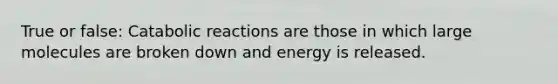 True or false: Catabolic reactions are those in which large molecules are broken down and energy is released.