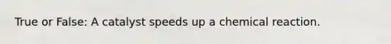 True or False: A catalyst speeds up a chemical reaction.