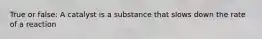 True or false: A catalyst is a substance that slows down the rate of a reaction