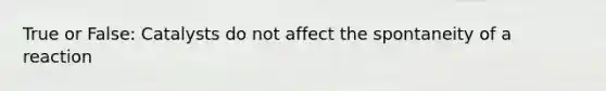 True or False: Catalysts do not affect the spontaneity of a reaction