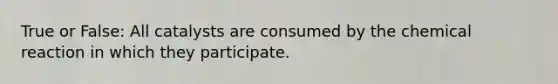 True or False: All catalysts are consumed by the chemical reaction in which they participate.