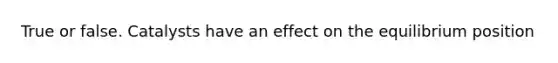 True or false. Catalysts have an effect on the equilibrium position