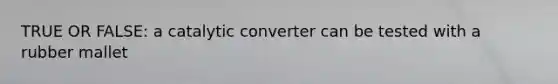 TRUE OR FALSE: a catalytic converter can be tested with a rubber mallet