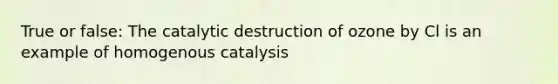 True or false: The catalytic destruction of ozone by Cl is an example of homogenous catalysis