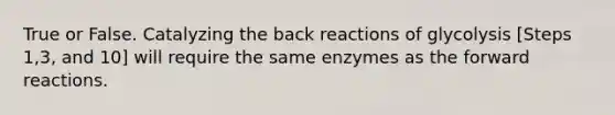 True or False. Catalyzing the back reactions of glycolysis [Steps 1,3, and 10] will require the same enzymes as the forward reactions.