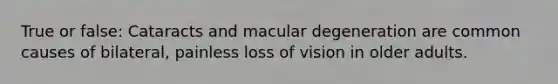 True or false: Cataracts and macular degeneration are common causes of bilateral, painless loss of vision in older adults.