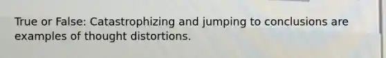 True or False: Catastrophizing and jumping to conclusions are examples of thought distortions.