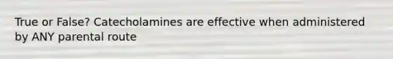 True or False? Catecholamines are effective when administered by ANY parental route