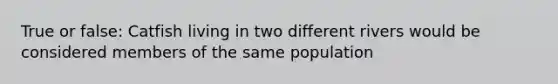 True or false: Catfish living in two different rivers would be considered members of the same population