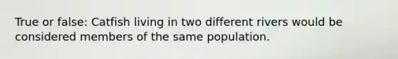 True or false: Catfish living in two different rivers would be considered members of the same population.
