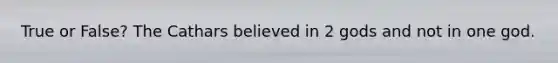 True or False? The Cathars believed in 2 gods and not in one god.