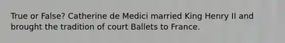 True or False? Catherine de Medici married King Henry II and brought the tradition of court Ballets to France.