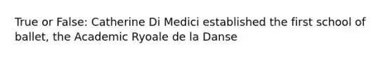 True or False: Catherine Di Medici established the first school of ballet, the Academic Ryoale de la Danse