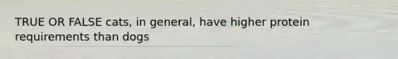 TRUE OR FALSE cats, in general, have higher protein requirements than dogs