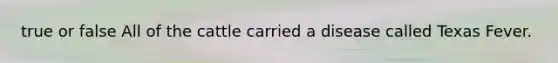 true or false All of the cattle carried a disease called Texas Fever.
