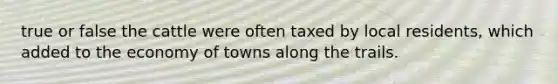 true or false the cattle were often taxed by local residents, which added to the economy of towns along the trails.