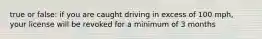 true or false: if you are caught driving in excess of 100 mph, your license will be revoked for a minimum of 3 months