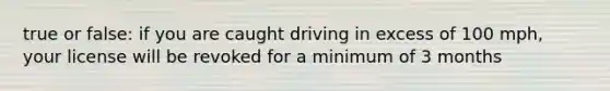 true or false: if you are caught driving in excess of 100 mph, your license will be revoked for a minimum of 3 months