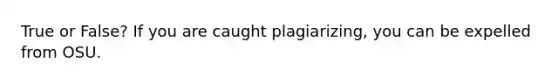 True or False? If you are caught plagiarizing, you can be expelled from OSU.