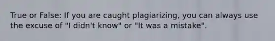 True or False: If you are caught plagiarizing, you can always use the excuse of "I didn't know" or "It was a mistake".