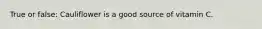 True or false: Cauliflower is a good source of vitamin C.