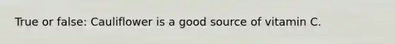 True or false: Cauliflower is a good source of vitamin C.