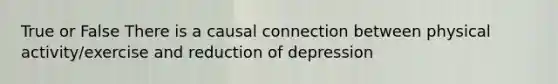 True or False There is a causal connection between physical activity/exercise and reduction of depression