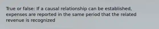 True or false: If a causal relationship can be established, expenses are reported in the same period that the related revenue is recognized