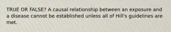 TRUE OR FALSE? A causal relationship between an exposure and a disease cannot be established unless all of Hill's guidelines are met.