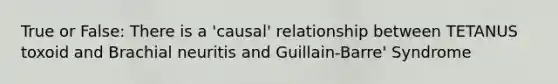 True or False: There is a 'causal' relationship between TETANUS toxoid and Brachial neuritis and Guillain-Barre' Syndrome